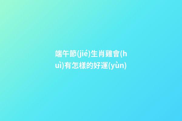 端午節(jié)生肖雞會(huì)有怎樣的好運(yùn)