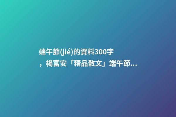 端午節(jié)的資料300字，楊富安「精品散文」端午節(jié)的味道-第1張-觀點(diǎn)-玄機(jī)派