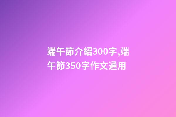 端午節介紹300字,端午節350字作文通用-第1張-觀點-玄機派