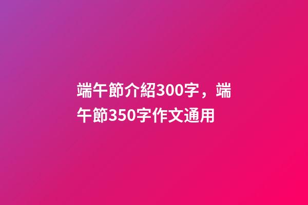端午節介紹300字，端午節350字作文通用-第1張-觀點-玄機派