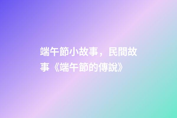 端午節小故事，民間故事《端午節的傳說》-第1張-觀點-玄機派
