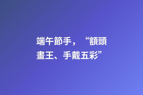 端午節手，“額頭畫王、手戴五彩”-第1張-觀點-玄機派