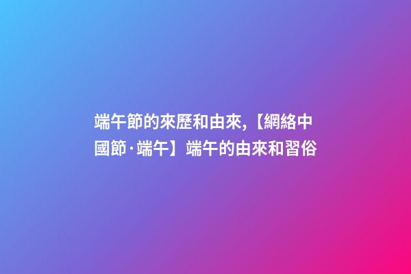 端午節的來歷和由來,【網絡中國節·端午】端午的由來和習俗-第1張-觀點-玄機派