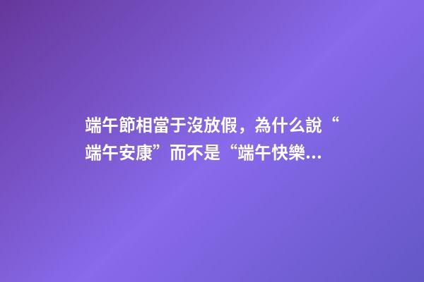 端午節相當于沒放假，為什么說“端午安康”而不是“端午快樂”-第1張-觀點-玄機派