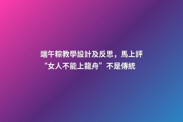 端午粽教學設計及反思，馬上評“女人不能上龍舟”不是傳統