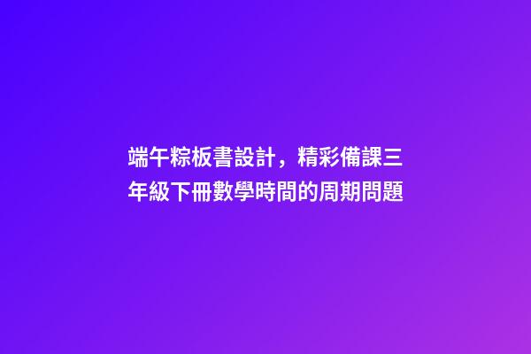 端午粽板書設計，精彩備課三年級下冊數學時間的周期問題-第1張-觀點-玄機派