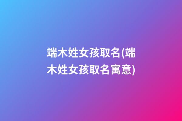 端木姓女孩取名(端木姓女孩取名寓意)