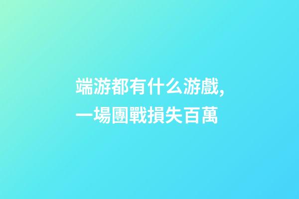 端游都有什么游戲,一場團戰損失百萬-第1張-觀點-玄機派