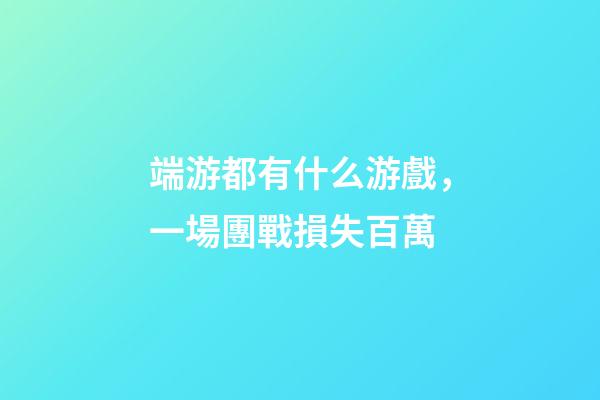 端游都有什么游戲，一場團戰損失百萬-第1張-觀點-玄機派