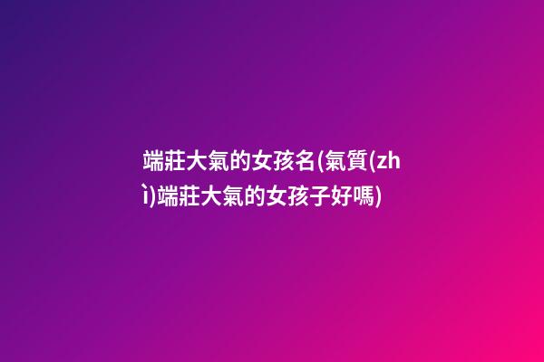 端莊大氣的女孩名(氣質(zhì)端莊大氣的女孩子好嗎)