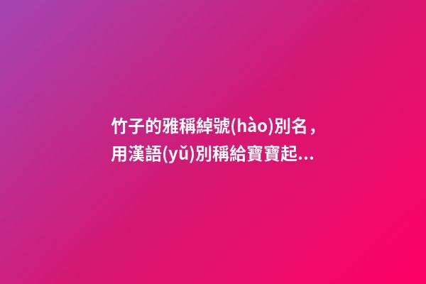 竹子的雅稱綽號(hào)別名，用漢語(yǔ)別稱給寶寶起個(gè)獨(dú)特的名字