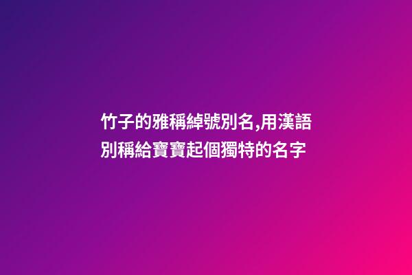 竹子的雅稱綽號別名,用漢語別稱給寶寶起個獨特的名字-第1張-觀點-玄機派