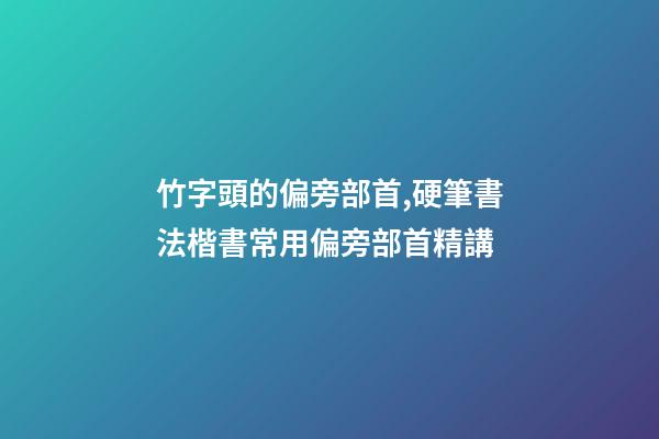 竹字頭的偏旁部首,硬筆書法楷書常用偏旁部首精講-第1張-觀點-玄機派