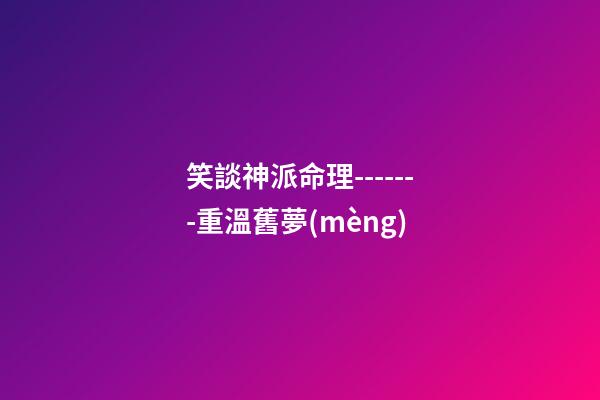 笑談神派命理-------重溫舊夢(mèng)