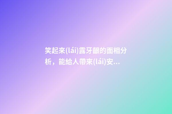 笑起來(lái)露牙齦的面相分析，能給人帶來(lái)安全感