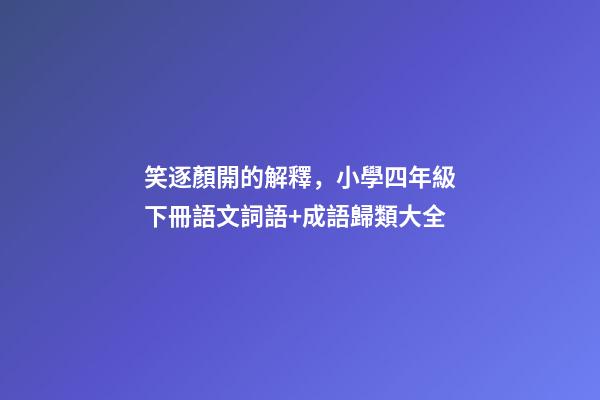 笑逐顏開的解釋，小學四年級下冊語文詞語+成語歸類大全-第1張-觀點-玄機派