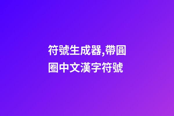符號生成器,帶圓圈中文漢字符號-第1張-觀點-玄機(jī)派