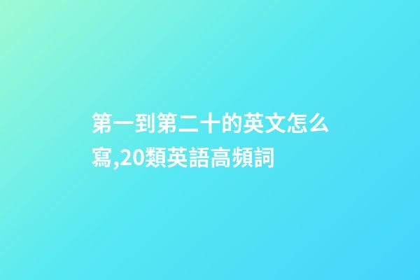 第一到第二十的英文怎么寫,20類英語高頻詞-第1張-觀點-玄機派