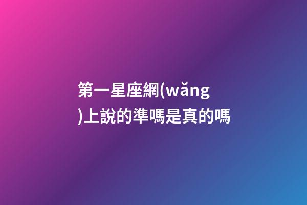 第一星座網(wǎng)上說的準嗎是真的嗎-第1張-星座運勢-玄機派