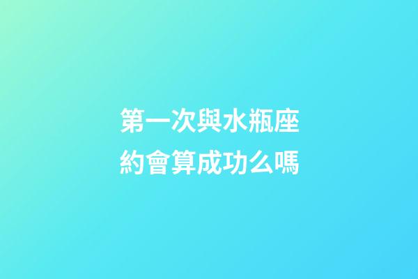 第一次與水瓶座約會算成功么嗎-第1張-星座運勢-玄機(jī)派