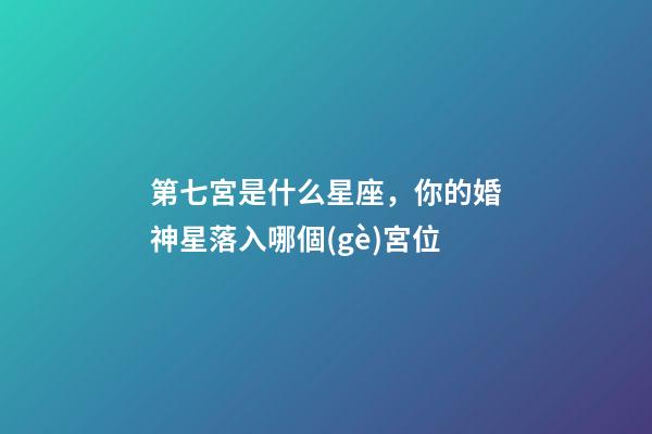第七宮是什么星座，你的婚神星落入哪個(gè)宮位
