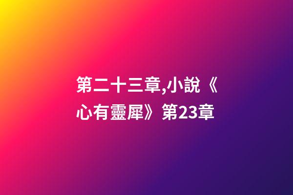 第二十三章,小說《心有靈犀》第23章-第1張-觀點-玄機派