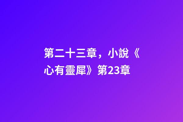 第二十三章，小說《心有靈犀》第23章-第1張-觀點-玄機派