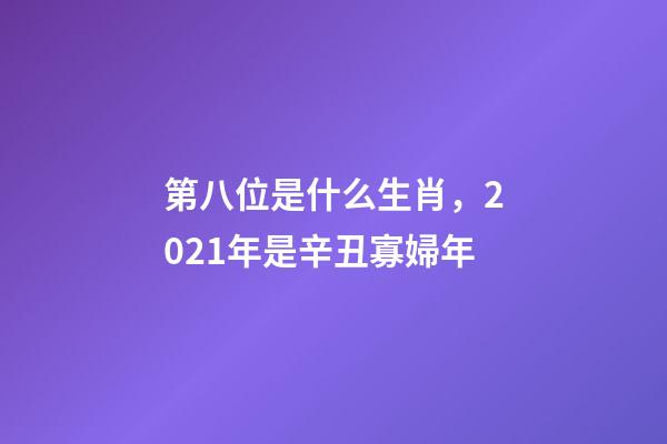 第八位是什么生肖，2021年是辛丑寡婦年