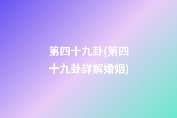 第四十九卦(第四十九卦詳解婚姻)