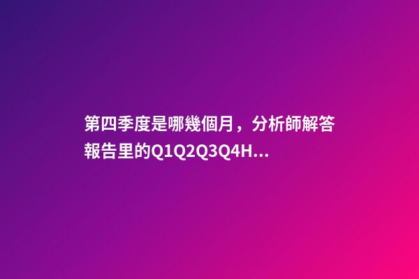 第四季度是哪幾個月，分析師解答報告里的Q1Q2Q3Q4H1H2以及2020E是什么意思-第1張-觀點-玄機派
