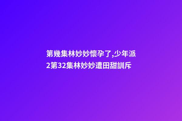 第幾集林妙妙懷孕了,少年派2第32集林妙妙遭田甜訓斥-第1張-觀點-玄機派