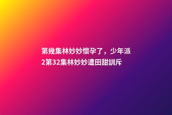 第幾集林妙妙懷孕了，少年派2第32集林妙妙遭田甜訓斥-第1張-觀點-玄機派