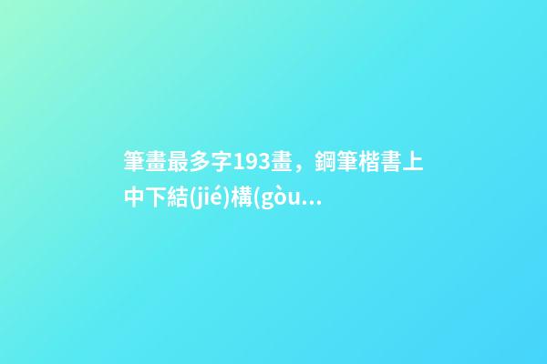 筆畫最多字193畫，鋼筆楷書上中下結(jié)構(gòu)的字怎么寫-第1張-觀點(diǎn)-玄機(jī)派