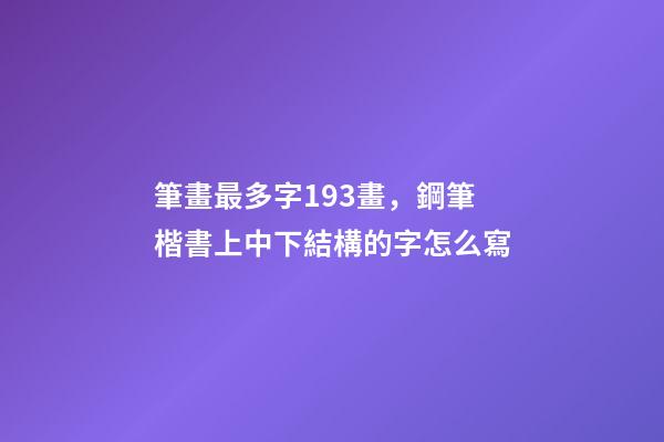 筆畫最多字193畫，鋼筆楷書上中下結構的字怎么寫