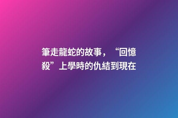 筆走龍蛇的故事，“回憶殺”上學時的仇結到現在-第1張-觀點-玄機派