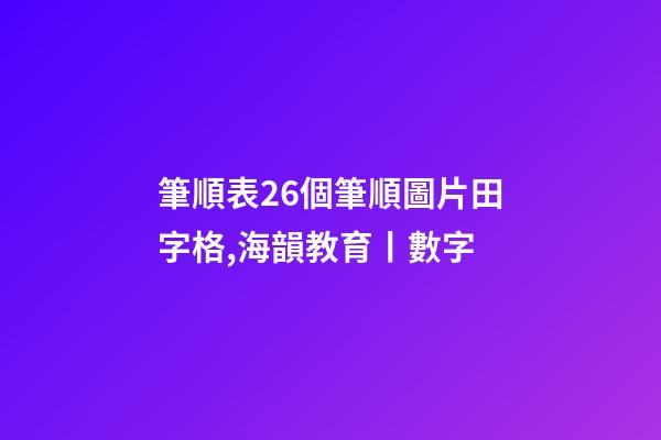 筆順表26個筆順圖片田字格,海韻教育丨數字-第1張-觀點-玄機派