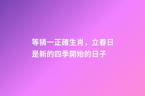 等猜一正確生肖，立春日是新的四季開始的日子-第1張-觀點-玄機派