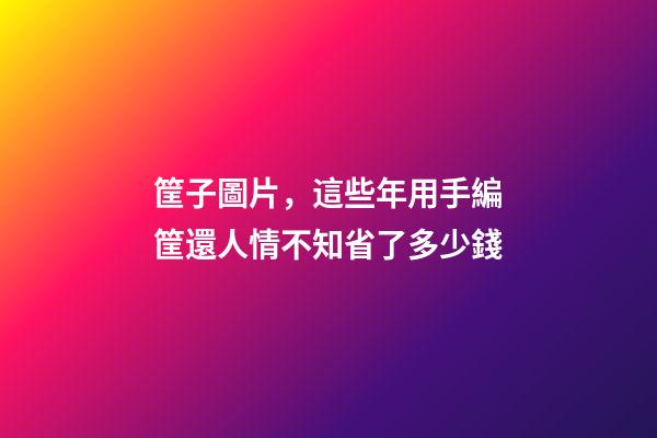 筐子圖片，這些年用手編筐還人情不知省了多少錢-第1張-觀點-玄機派