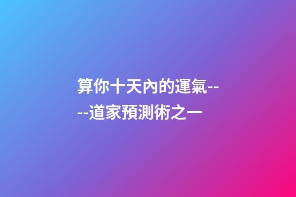 算你十天內的運氣----道家預測術之一