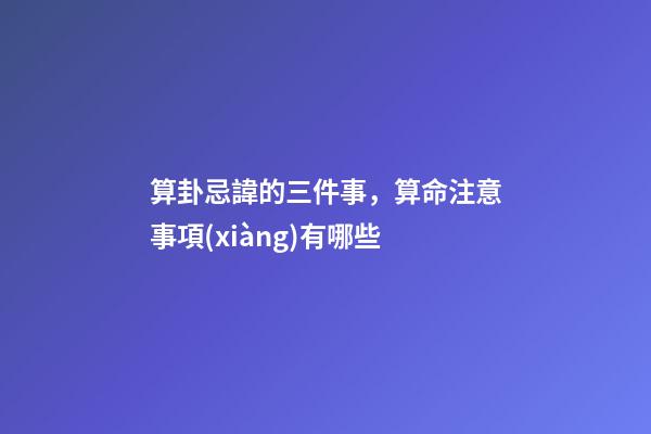 算卦忌諱的三件事，算命注意事項(xiàng)有哪些