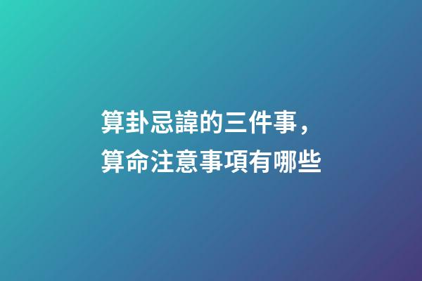 算卦忌諱的三件事，算命注意事項有哪些