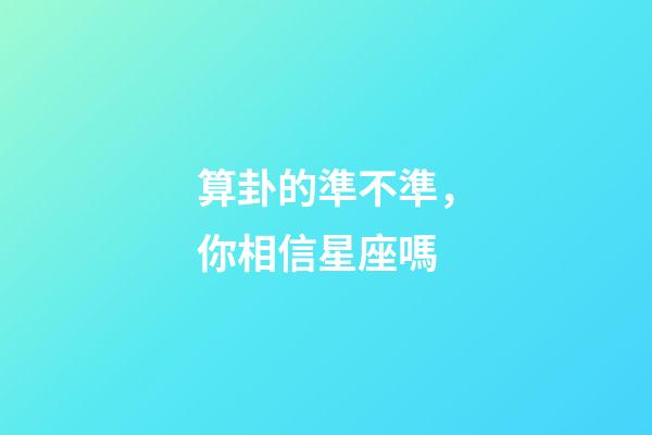 算卦的準不準，你相信星座嗎-第1張-觀點-玄機派