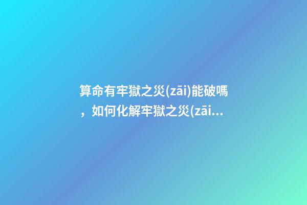 算命有牢獄之災(zāi)能破嗎，如何化解牢獄之災(zāi)