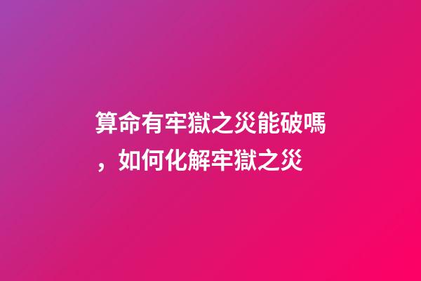 算命有牢獄之災能破嗎，如何化解牢獄之災