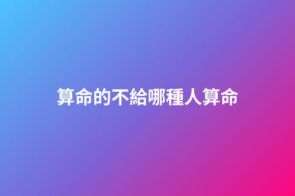 算命的不給哪種人算命