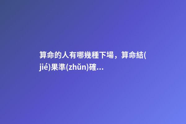 算命的人有哪幾種下場，算命結(jié)果準(zhǔn)確嗎