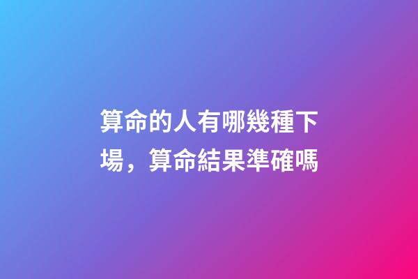 算命的人有哪幾種下場，算命結果準確嗎