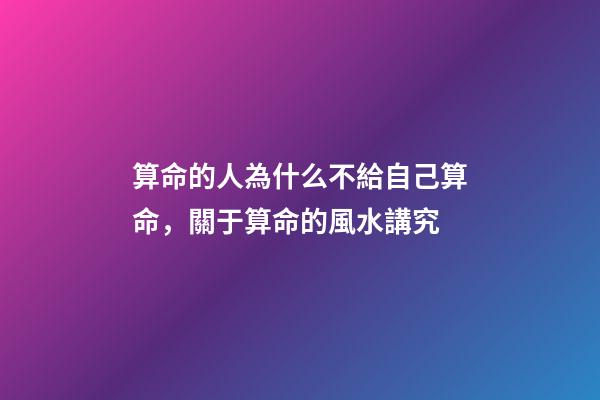 算命的人為什么不給自己算命，關于算命的風水講究