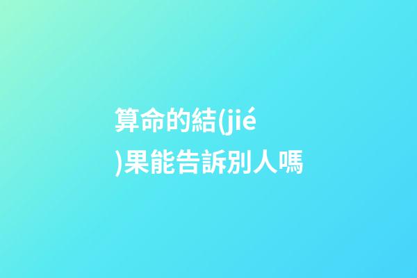 算命的結(jié)果能告訴別人嗎