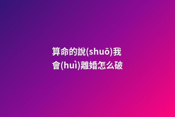 算命的說(shuō)我會(huì)離婚怎么破